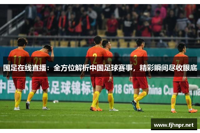 国足在线直播：全方位解析中国足球赛事，精彩瞬间尽收眼底