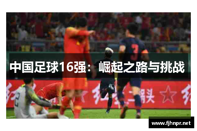 中国足球16强：崛起之路与挑战 